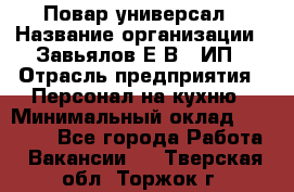 Повар-универсал › Название организации ­ Завьялов Е.В., ИП › Отрасль предприятия ­ Персонал на кухню › Минимальный оклад ­ 60 000 - Все города Работа » Вакансии   . Тверская обл.,Торжок г.